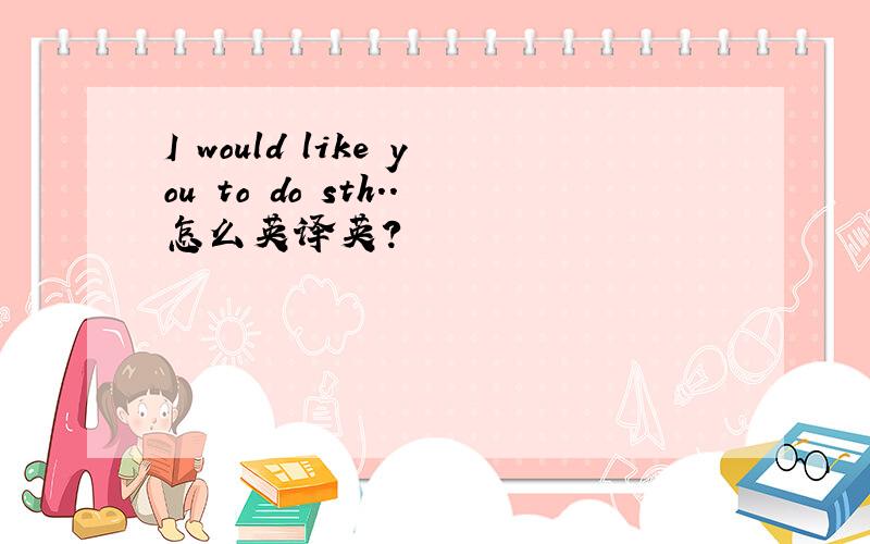 I would like you to do sth..怎么英译英?