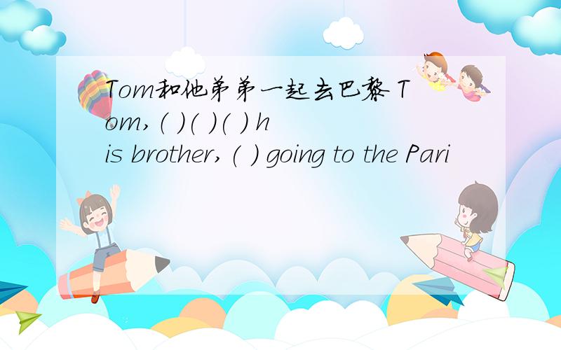 Tom和他弟弟一起去巴黎 Tom,（ )( )( ) his brother,( ) going to the Pari