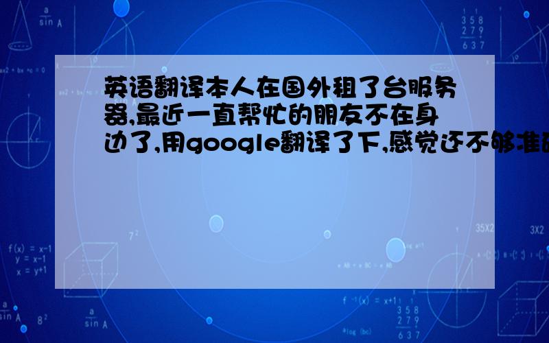 英语翻译本人在国外租了台服务器,最近一直帮忙的朋友不在身边了,用google翻译了下,感觉还不够准确!对不起,忘了写内容