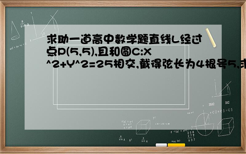 求助一道高中数学题直线L经过点P(5,5),且和圆C:X^2+Y^2=25相交,截得弦长为4根号5,求L 的方程