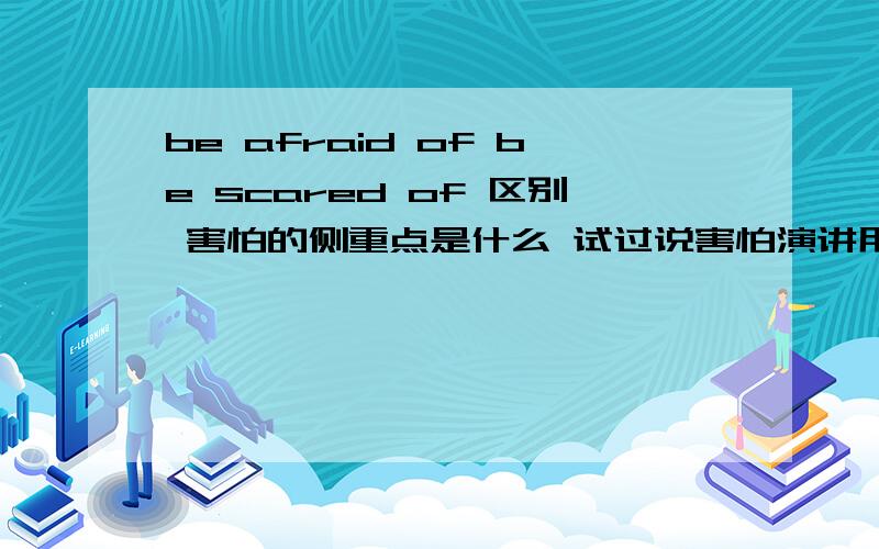 be afraid of be scared of 区别 害怕的侧重点是什么 试过说害怕演讲用哪个?