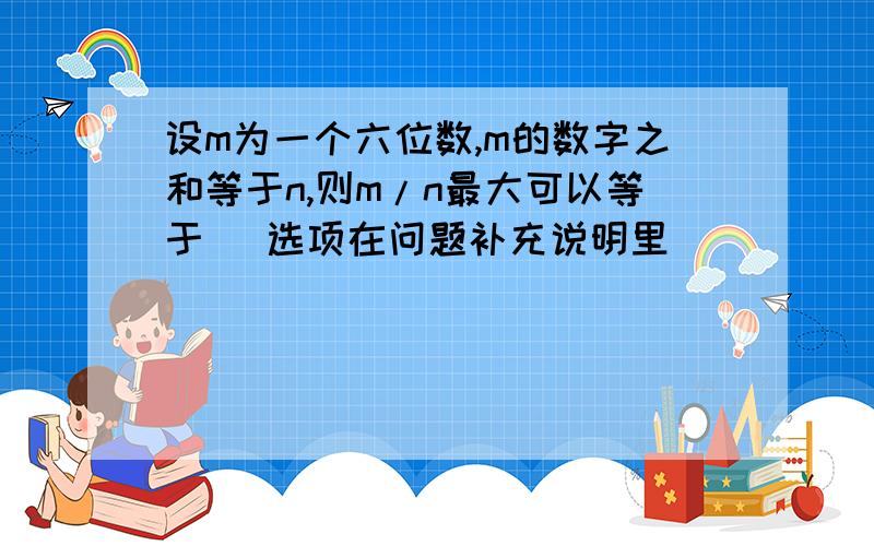 设m为一个六位数,m的数字之和等于n,则m/n最大可以等于 [选项在问题补充说明里]