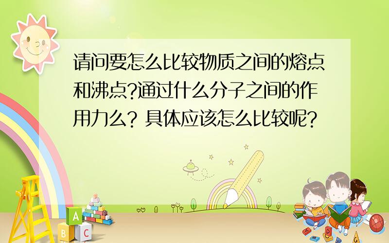 请问要怎么比较物质之间的熔点和沸点?通过什么分子之间的作用力么? 具体应该怎么比较呢?