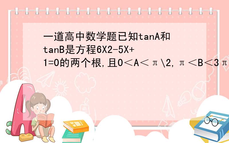 一道高中数学题已知tanA和tanB是方程6X2-5X+1=0的两个根,且0＜A＜π\2,π＜B＜3π\2.则A+B的值