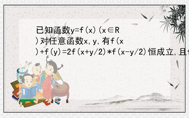 已知函数y=f(x)(x∈R)对任意函数x,y,有f(x)+f(y)=2f(x+y/2)*f(x-y/2)恒成立,且f(