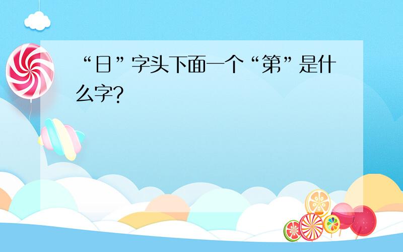 “日”字头下面一个“第”是什么字?