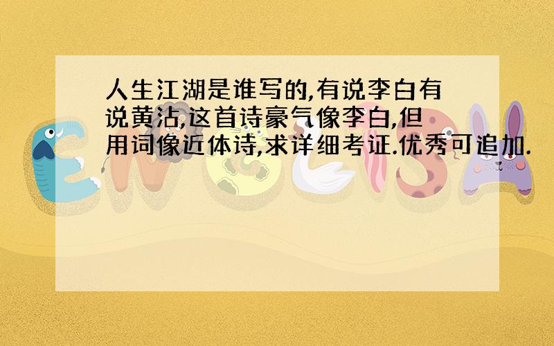 人生江湖是谁写的,有说李白有说黄沾,这首诗豪气像李白,但用词像近体诗,求详细考证.优秀可追加.