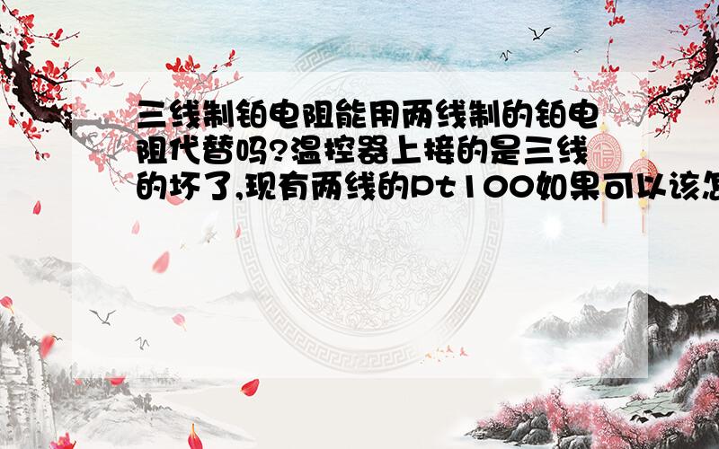 三线制铂电阻能用两线制的铂电阻代替吗?温控器上接的是三线的坏了,现有两线的Pt100如果可以该怎么接线?