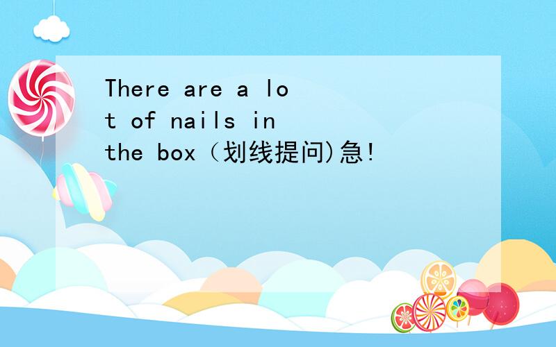 There are a lot of nails in the box（划线提问)急!