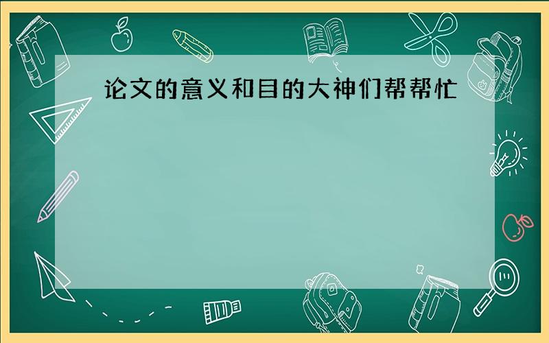 论文的意义和目的大神们帮帮忙