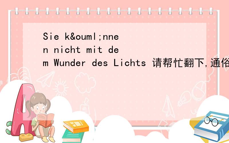 Sie können nicht mit dem Wunder des Lichts 请帮忙翻下,通俗一点,不