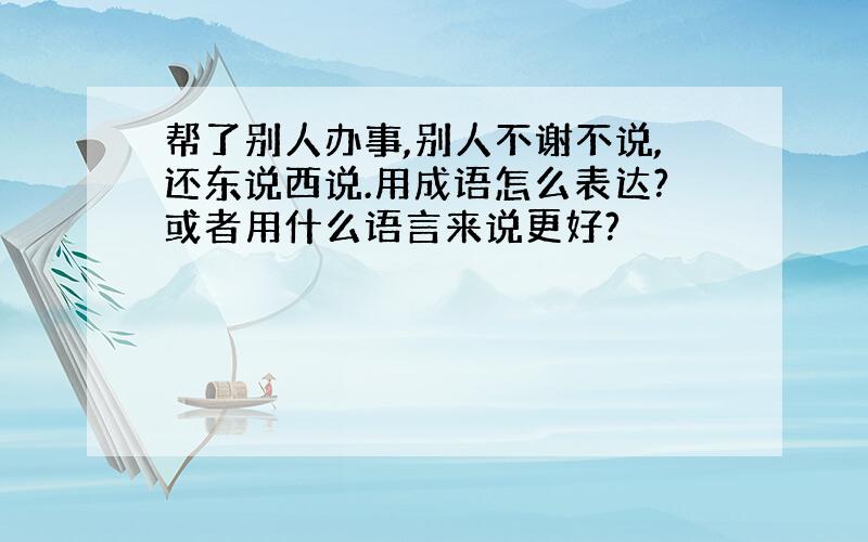 帮了别人办事,别人不谢不说,还东说西说.用成语怎么表达?或者用什么语言来说更好?