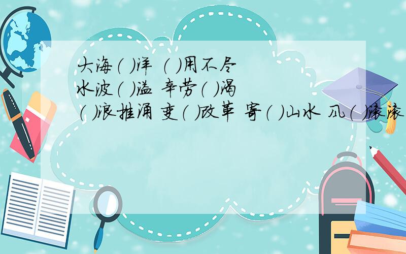 大海（ ）洋 （ ）用不尽 水波（ ）溢 辛劳（ ）渴 （ ）浪推涌 变（ ）改革 寄（ ）山水 风（ ）滚滚