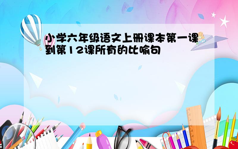 小学六年级语文上册课本第一课到第12课所有的比喻句