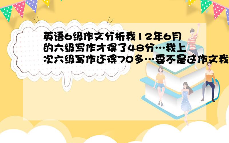 英语6级作文分析我12年6月的六级写作才得了48分…我上次六级写作还得70多…要不是这作文我这次就过了…我字数150多些