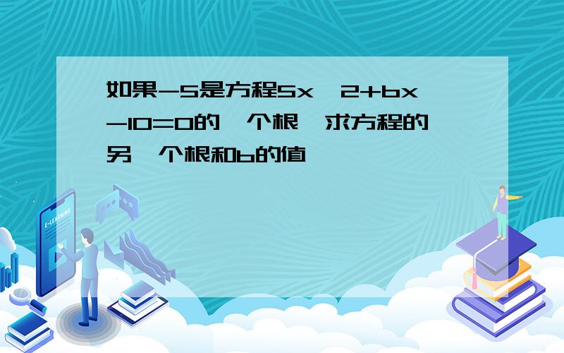 如果-5是方程5x^2+bx-10=0的一个根,求方程的另一个根和b的值