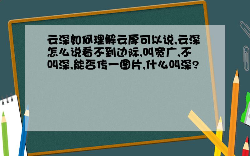 云深如何理解云厚可以说,云深怎么说看不到边际,叫宽广,不叫深,能否传一图片,什么叫深?