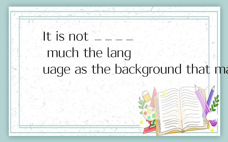 It is not ____ much the language as the background that make