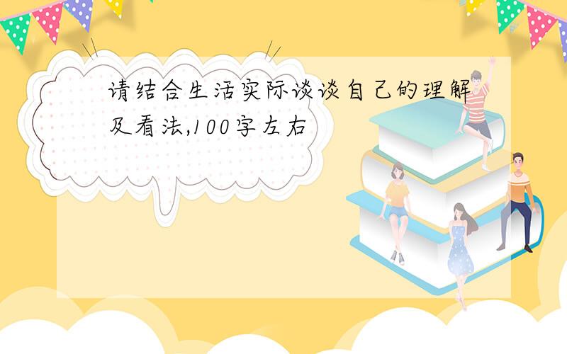 请结合生活实际谈谈自己的理解及看法,100字左右