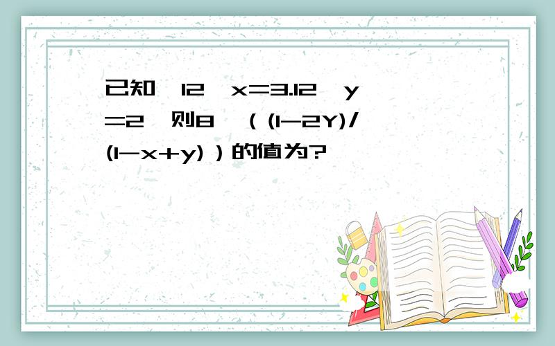 已知,12^x=3.12^y=2,则8^（(1-2Y)/(1-x+y)）的值为?