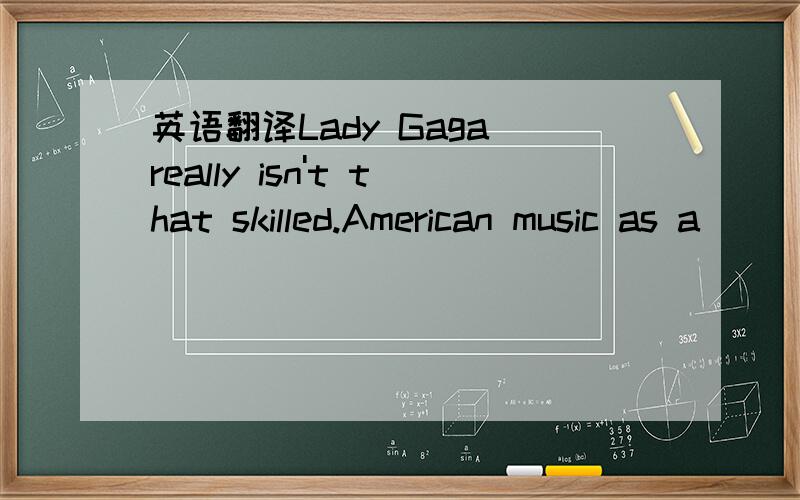 英语翻译Lady Gaga really isn't that skilled.American music as a