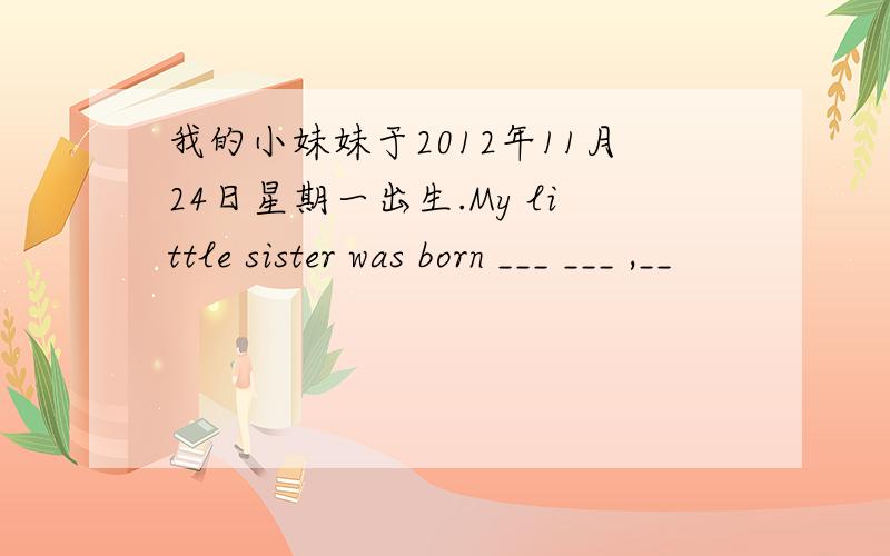 我的小妹妹于2012年11月24日星期一出生.My little sister was born ___ ___ ,__