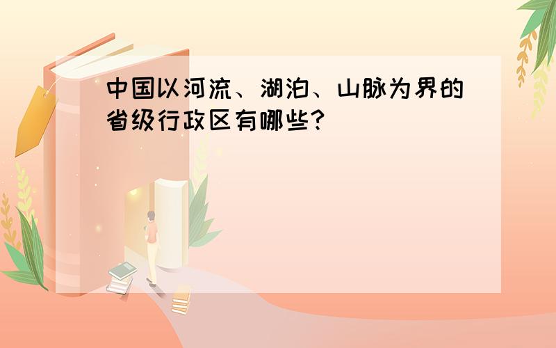 中国以河流、湖泊、山脉为界的省级行政区有哪些?