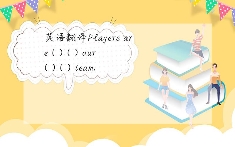 英语翻译Players are ( ) ( ) our ( ) ( ) team.