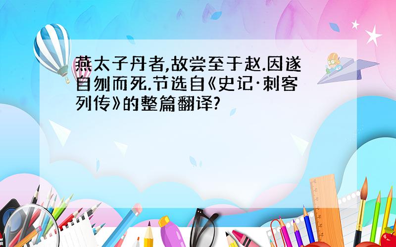 燕太子丹者,故尝至于赵.因遂自刎而死.节选自《史记·刺客列传》的整篇翻译?