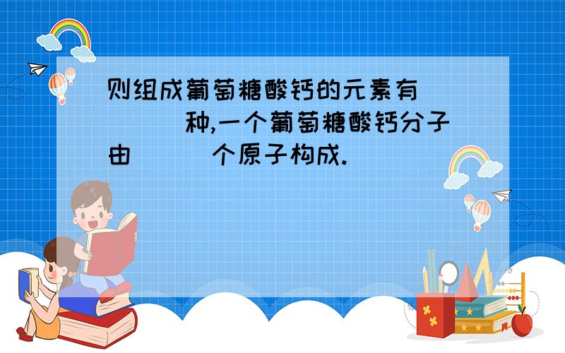 则组成葡萄糖酸钙的元素有_____种,一个葡萄糖酸钙分子由___个原子构成.