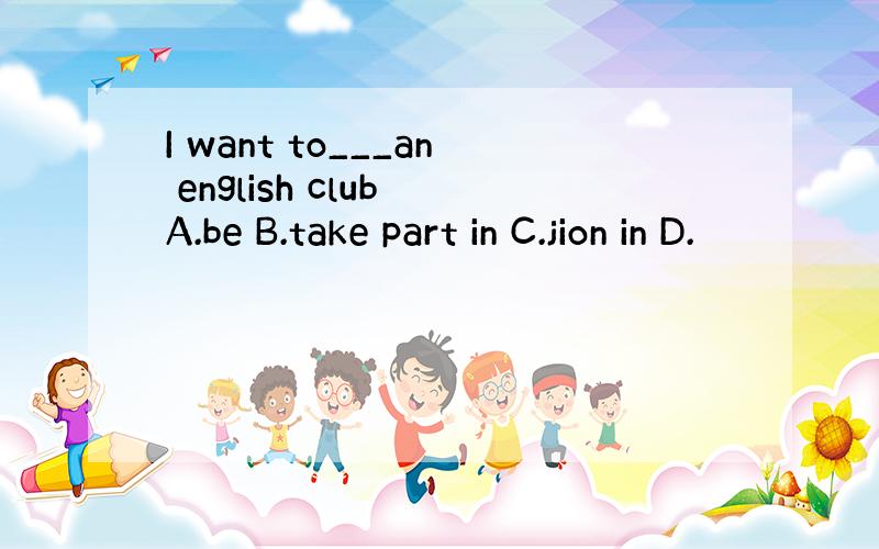 I want to___an english club A.be B.take part in C.jion in D.