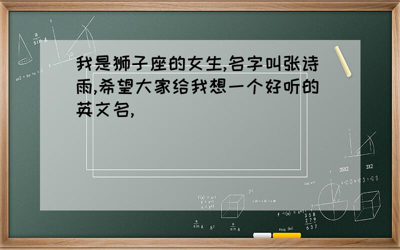 我是狮子座的女生,名字叫张诗雨,希望大家给我想一个好听的英文名,