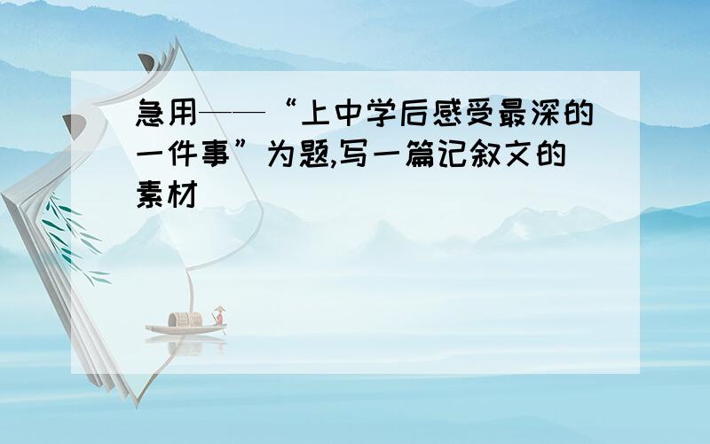 急用——“上中学后感受最深的一件事”为题,写一篇记叙文的素材