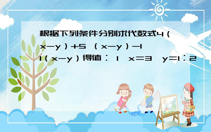 根据下列条件分别求代数式4（x-y）+5 （x-y）-11（x-y）得值； 1、x＝3,y＝1；2