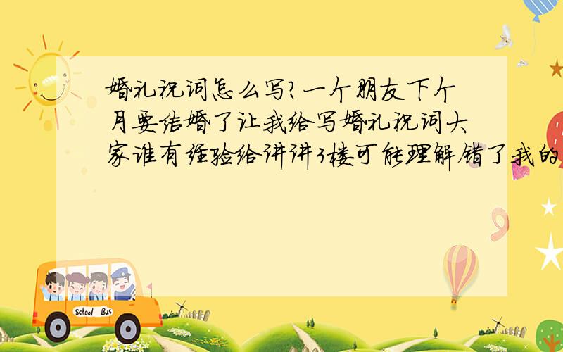 婚礼祝词怎么写?一个朋友下个月要结婚了让我给写婚礼祝词大家谁有经验给讲讲3楼可能理解错了我的意思是我需要的是一个开场白~