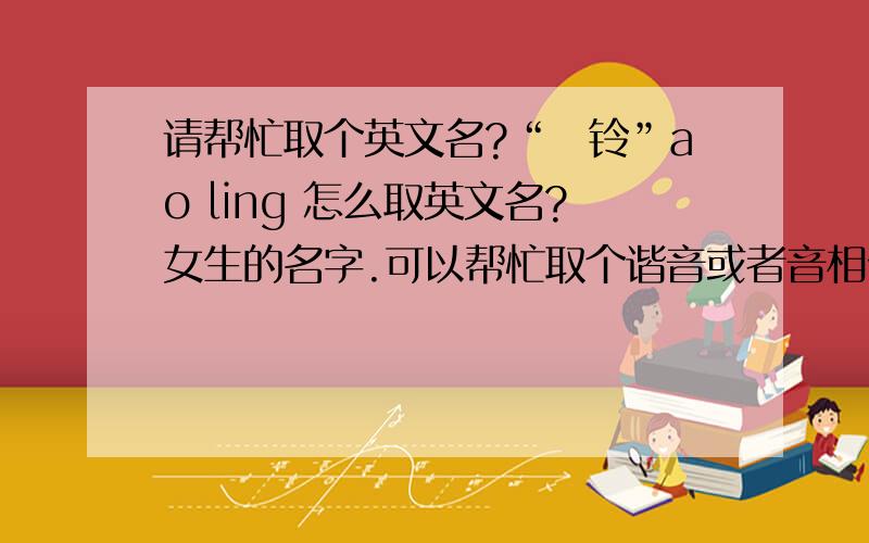 请帮忙取个英文名?“奡铃”ao ling 怎么取英文名?女生的名字.可以帮忙取个谐音或者音相似的么?还有“欢”字怎么取英