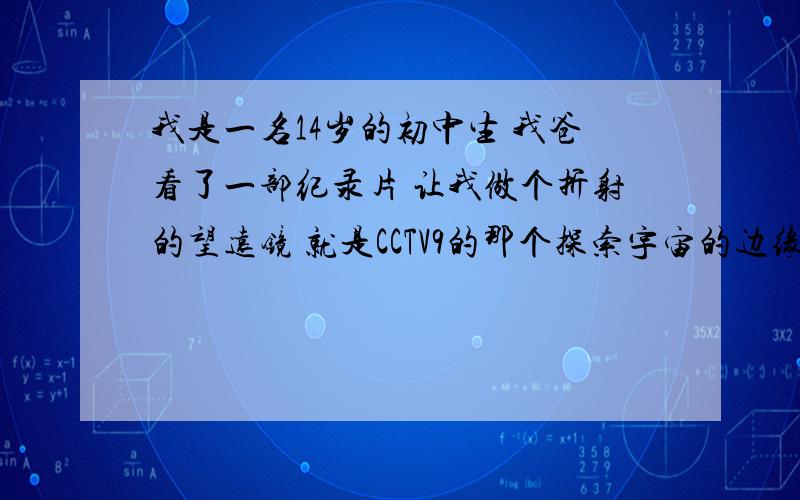 我是一名14岁的初中生 我爸看了一部纪录片 让我做个折射的望远镜 就是CCTV9的那个探索宇宙的边缘里的