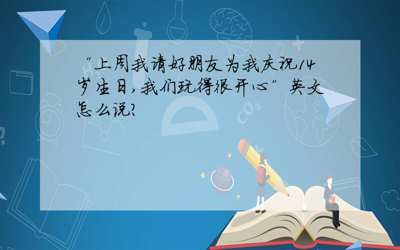 “上周我请好朋友为我庆祝14岁生日,我们玩得很开心”英文怎么说?