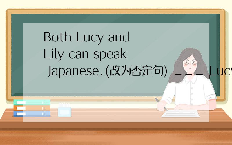 Both Lucy and Lily can speak Japanese.(改为否定句) ___ Lucy ____