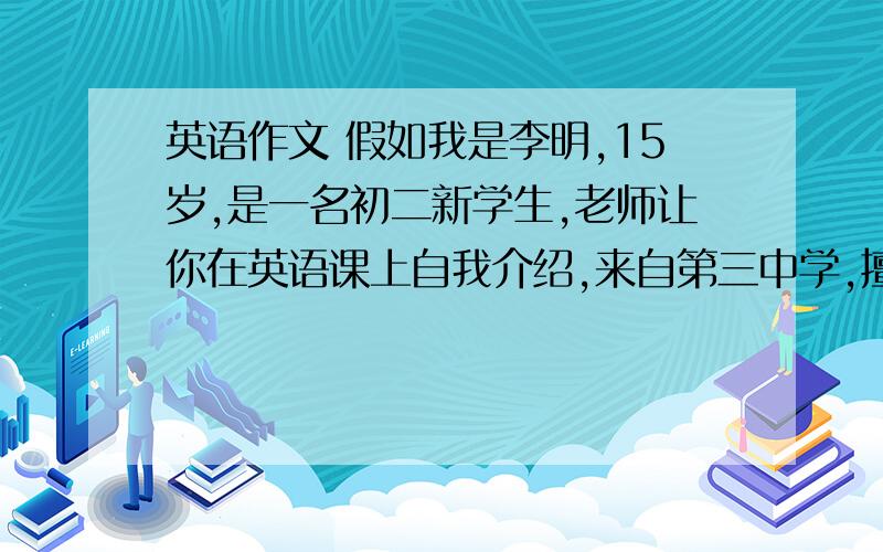 英语作文 假如我是李明,15岁,是一名初二新学生,老师让你在英语课上自我介绍,来自第三中学,擅长英语,