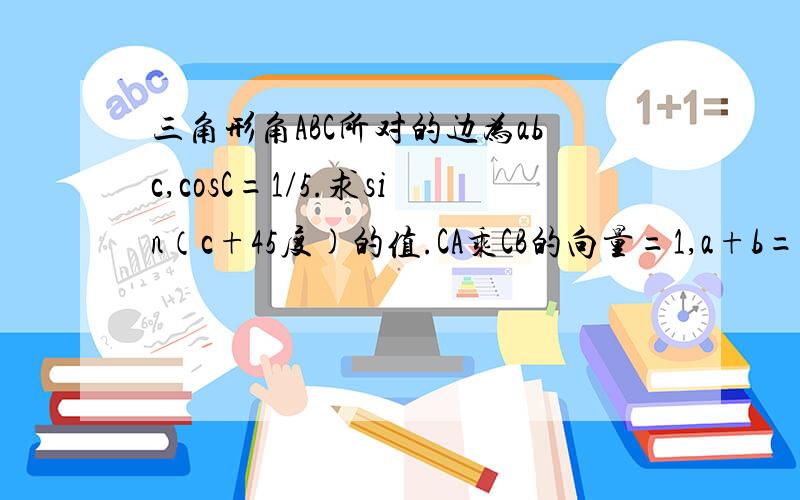 三角形角ABC所对的边为abc,cosC=1/5.求sin（c+45度)的值.CA乘CB的向量=1,a+b=根号37求边