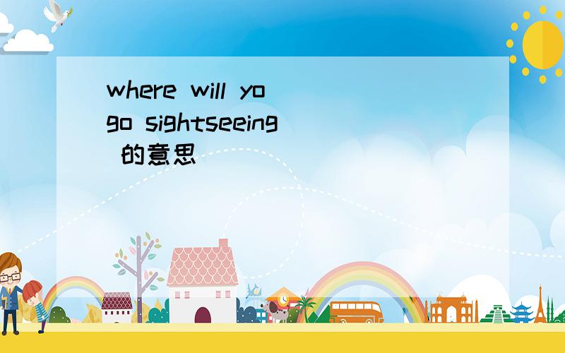 where will yo go sightseeing 的意思