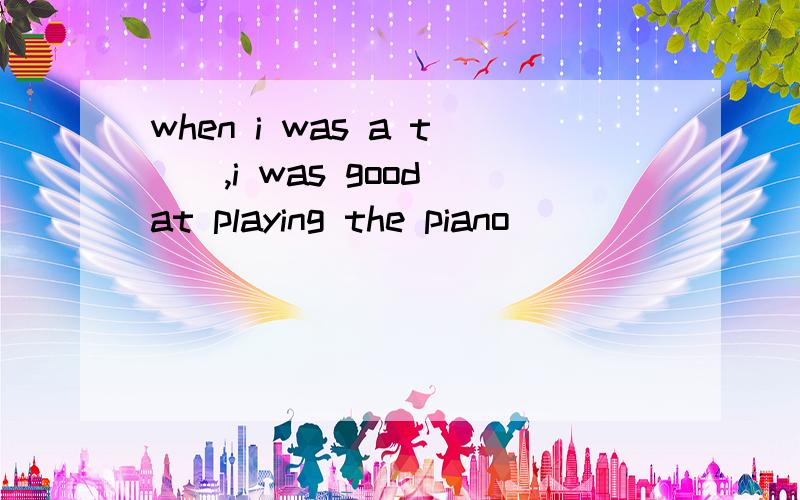 when i was a t__,i was good at playing the piano