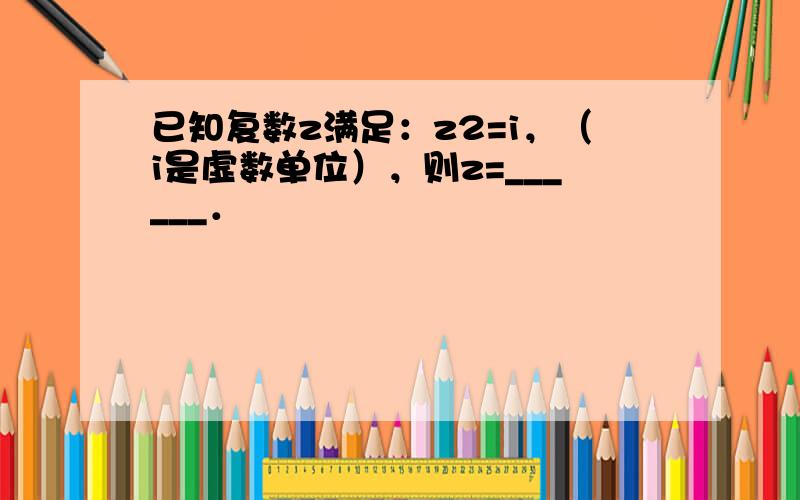 已知复数z满足：z2=i，（i是虚数单位），则z=______．