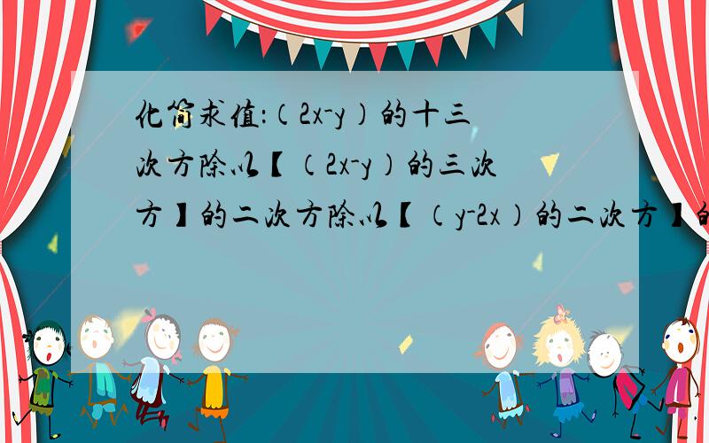 化简求值：（2x-y）的十三次方除以【（2x-y）的三次方】的二次方除以【（y-2x）的二次方】的三次方,