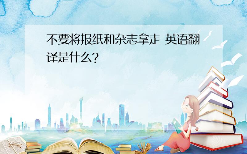 不要将报纸和杂志拿走 英语翻译是什么?