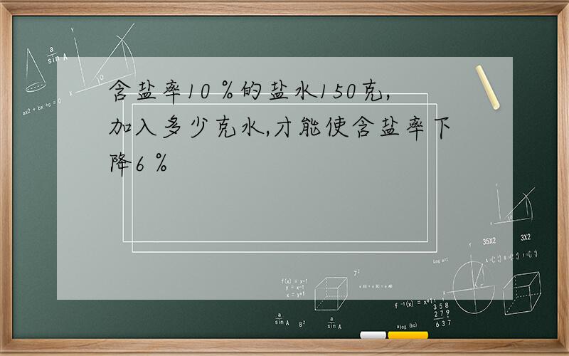 含盐率10％的盐水150克,加入多少克水,才能使含盐率下降6％