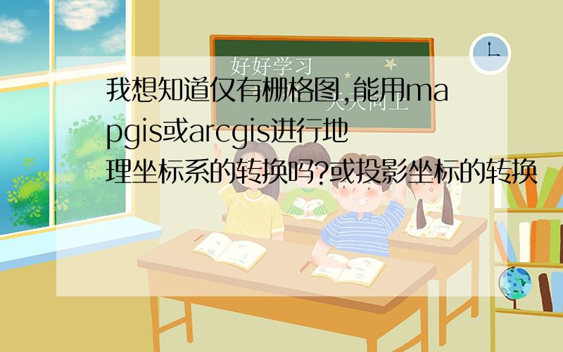 我想知道仅有栅格图,能用mapgis或arcgis进行地理坐标系的转换吗?或投影坐标的转换