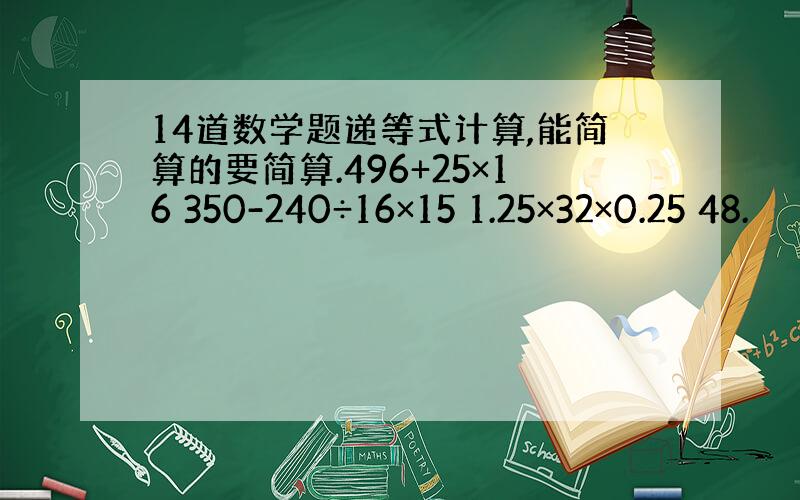 14道数学题递等式计算,能简算的要简算.496+25×16 350-240÷16×15 1.25×32×0.25 48.