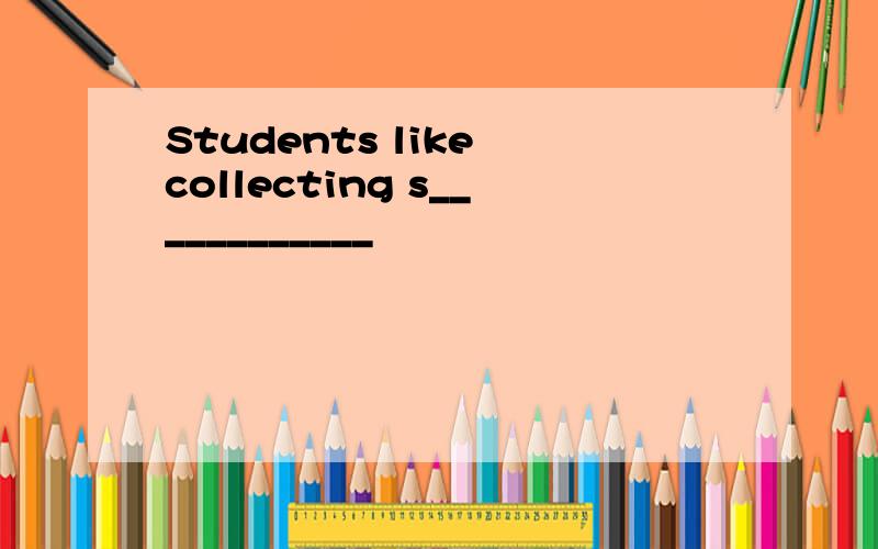 Students like collecting s____________